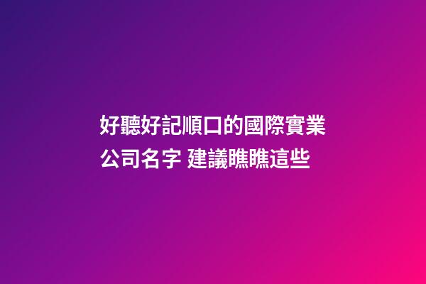 好聽好記順口的國際實業公司名字 建議瞧瞧這些-第1張-公司起名-玄機派